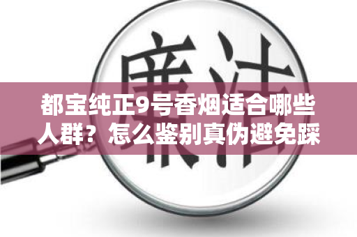 都宝纯正9号香烟适合哪些人群？怎么鉴别真伪避免踩坑？